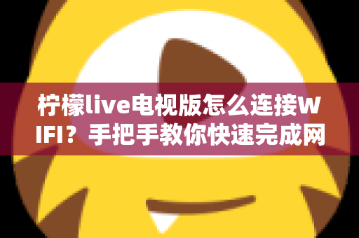 柠檬live电视版怎么连接WIFI？手把手教你快速完成网络配置的完整指南