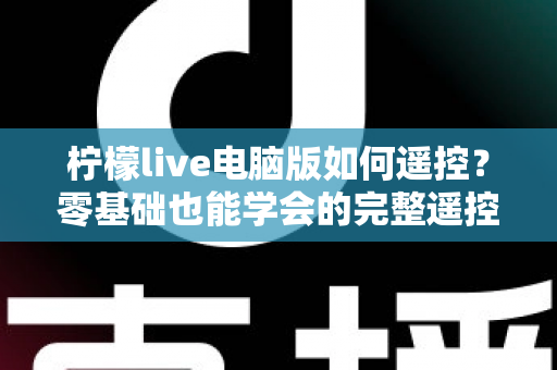 柠檬live电脑版如何遥控？零基础也能学会的完整遥控教程与实用技巧全解析