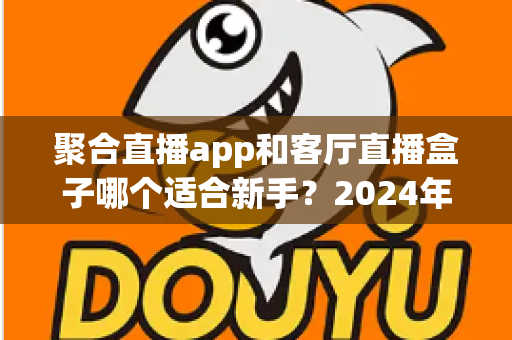 聚合直播app和客厅直播盒子哪个适合新手？2024年新手入门完全指南