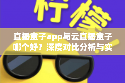 直播盒子app与云直播盒子哪个好?深度对比分析与实用选购指南 直播盒子app与云直播盒子哪个好?深度对比分析与实用选购指南
