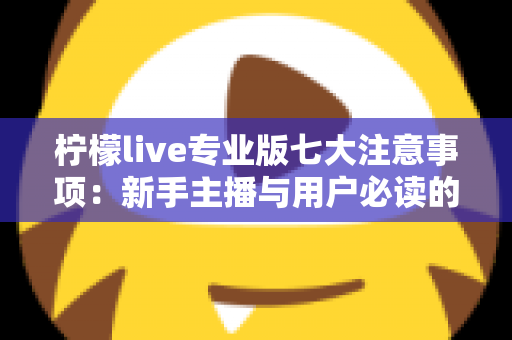 柠檬live专业版七大注意事项：新手主播与用户必读的完整避坑指南