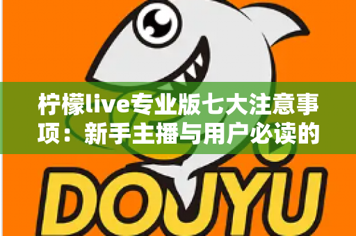柠檬live专业版七大注意事项：新手主播与用户必读的完整避坑指南