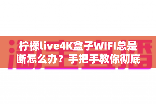 柠檬live4K盒子WIFI总是断怎么办?手把手教你彻底解决断网烦恼 柠檬live4K盒子WIFI总是断怎么办?手把手教你彻底解决断网烦恼