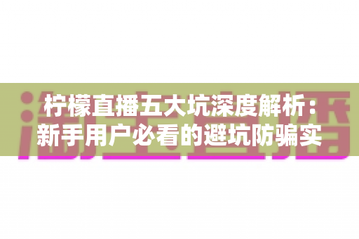 柠檬直播五大坑深度解析:新手用户必看的避坑防骗实用指南 柠檬直播五大坑深度解析:新手用户必看的避坑防骗实用指南