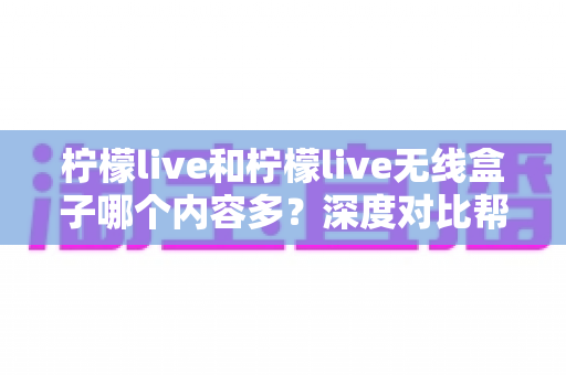 柠檬live和柠檬live无线盒子哪个内容多？深度对比帮你选出更适合的观影方案