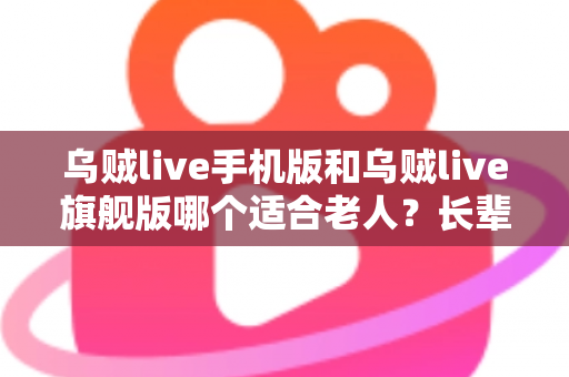 乌贼live手机版和乌贼live旗舰版哪个适合老人？长辈用户选择全攻略