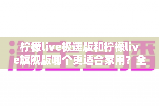 柠檬live极速版和柠檬live旗舰版哪个更适合家用？全维度对比评测助你一次选对