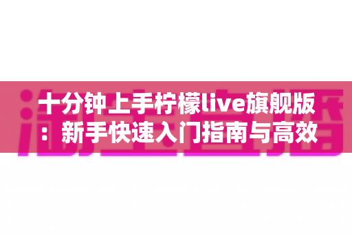 十分钟上手柠檬live旗舰版:新手快速入门指南与高效开播技巧全解析 十分钟上手柠檬live旗舰版:新手快速入门指南与高效开播技巧全解析