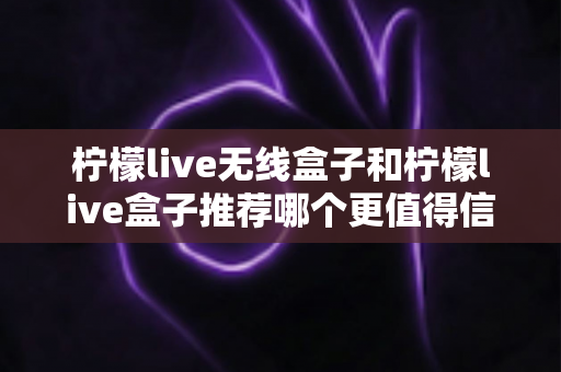 柠檬live无线盒子和柠檬live盒子推荐哪个更值得信赖?2025年最新选购对比全攻略 柠檬live无线盒子和柠檬live盒子推荐哪个更值得信赖?2025年最新选购对比全攻略