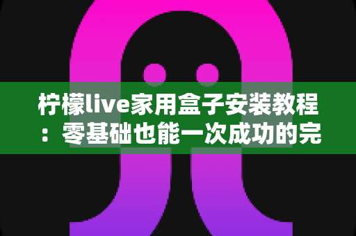 柠檬live家用盒子安装教程:零基础也能一次成功的完整安装与设置指南 柠檬live家用盒子安装教程:零基础也能一次成功的完整安装与设置指南