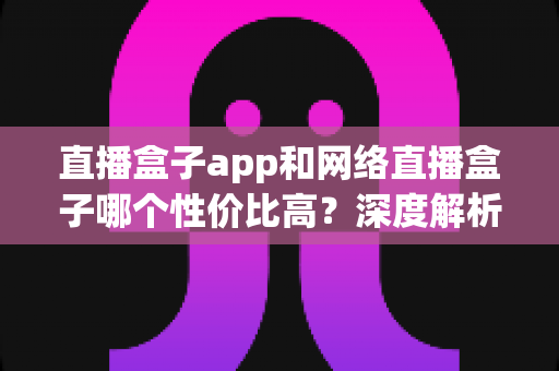 直播盒子app和网络直播盒子哪个性价比高?深度解析帮你选对不踩坑 直播盒子app和网络直播盒子哪个性价比高?深度解析帮你选对不踩坑
