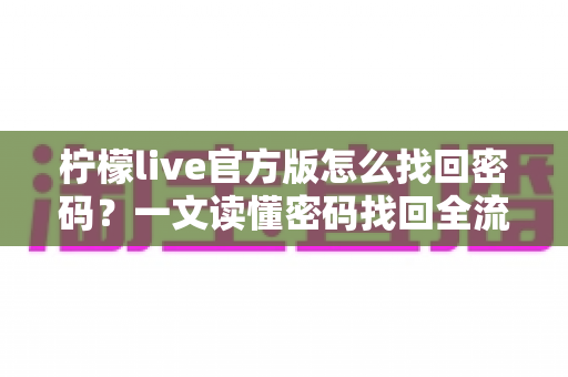 柠檬live官方版怎么找回密码?一文读懂密码找回全流程与账号安全指南 柠檬live官方版怎么找回密码?一文读懂密码找回全流程与账号安全指南