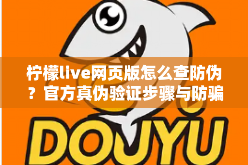 柠檬live网页版怎么查防伪？官方真伪验证步骤与防骗实用指南