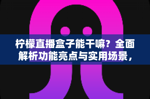 柠檬直播盒子能干嘛？全面解析功能亮点与实用场景，看完秒懂