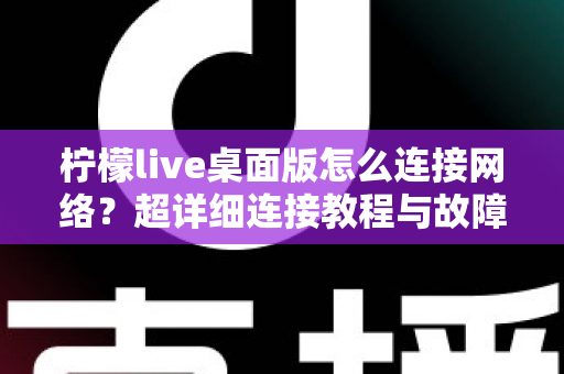 柠檬live桌面版怎么连接网络?超详细连接教程与故障排查全攻略 柠檬live桌面版怎么连接网络?超详细连接教程与故障排查全攻略