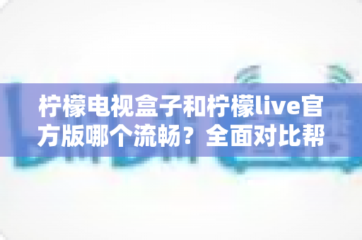 柠檬电视盒子和柠檬live官方版哪个流畅?全面对比帮你选出更合适的观影方案 柠檬电视盒子和柠檬live官方版哪个流畅?全面对比帮你选出更合适的观影方案