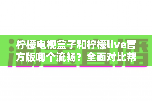 柠檬电视盒子和柠檬live官方版哪个流畅?全面对比帮你选出更合适的观影方案 柠檬电视盒子和柠檬live官方版哪个流畅?全面对比帮你选出更合适的观影方案