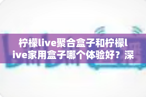 柠檬live聚合盒子和柠檬live家用盒子哪个体验好?深度对比帮你选对不踩坑 柠檬live聚合盒子和柠檬live家用盒子哪个体验好?深度对比帮你选对不踩坑