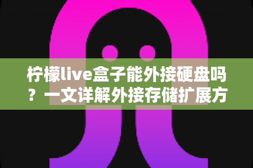 柠檬live盒子能外接硬盘吗?一文详解外接存储扩展方法与实用技巧 柠檬live盒子能外接硬盘吗?一文详解外接存储扩展方法与实用技巧