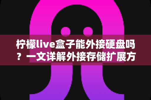 柠檬live盒子能外接硬盘吗?一文详解外接存储扩展方法与实用技巧 柠檬live盒子能外接硬盘吗?一文详解外接存储扩展方法与实用技巧