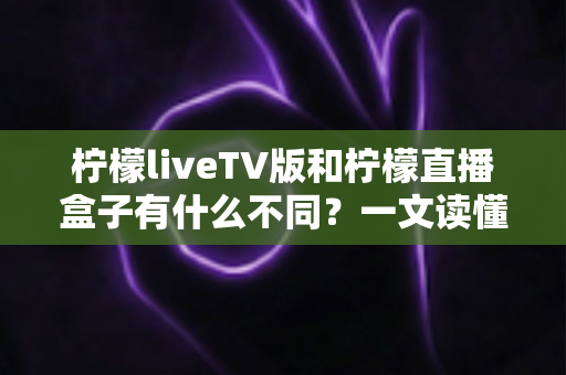 柠檬liveTV版和柠檬直播盒子有什么不同？一文读懂两者核心区别与选购指南