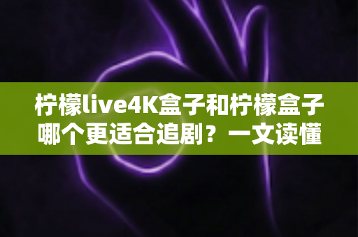 柠檬live4K盒子和柠檬盒子哪个更适合追剧?一文读懂两大追剧神器的真实差距 柠檬live4K盒子和柠檬盒子哪个更适合追剧?一文读懂两大追剧神器的真实差距