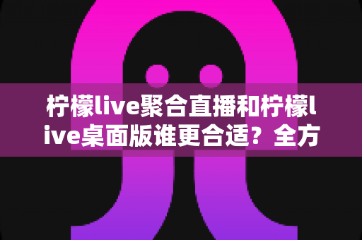 柠檬live聚合直播和柠檬live桌面版谁更合适?全方位深度对比帮你选出最优方案 柠檬live聚合直播和柠檬live桌面版谁更合适?全方位深度对比帮你选出最优方案