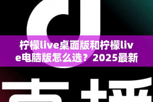 柠檬live桌面版和柠檬live电脑版怎么选?2025最新对比指南帮你一次选对不踩坑 柠檬live桌面版和柠檬live电脑版怎么选?2025最新对比指南帮你一次选对不踩坑