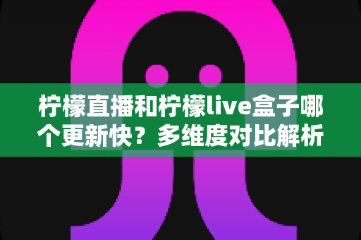 柠檬直播和柠檬live盒子哪个更新快?多维度对比解析与选择指南 柠檬直播和柠檬live盒子哪个更新快?多维度对比解析与选择指南
