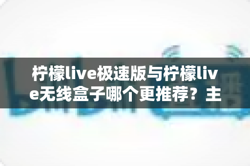 柠檬live极速版与柠檬live无线盒子哪个更推荐?主播必备工具深度对比与选购指南 柠檬live极速版与柠檬live无线盒子哪个更推荐?主播必备工具深度对比与选购指南