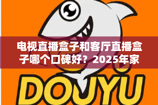 电视直播盒子和客厅直播盒子哪个口碑好?2025年家庭影音选购全攻略与真实口碑深度解析 电视直播盒子和客厅直播盒子哪个口碑好?2025年家庭影音选购全攻略与真实口碑深度解析