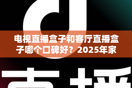电视直播盒子和客厅直播盒子哪个口碑好?2025年家庭影音选购全攻略与真实口碑深度解析 电视直播盒子和客厅直播盒子哪个口碑好?2025年家庭影音选购全攻略与真实口碑深度解析