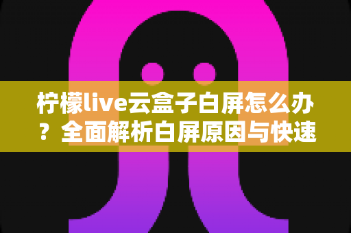 柠檬live云盒子白屏怎么办？全面解析白屏原因与快速修复指南，轻松恢复流畅观影体验
