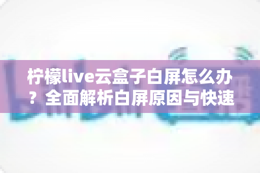 柠檬live云盒子白屏怎么办？全面解析白屏原因与快速修复指南，轻松恢复流畅观影体验