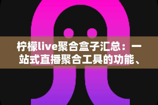 柠檬live聚合盒子汇总:一站式直播聚合工具的功能、使用与注意事项全解析 柠檬live聚合盒子汇总:一站式直播聚合工具的功能、使用与注意事项全解析