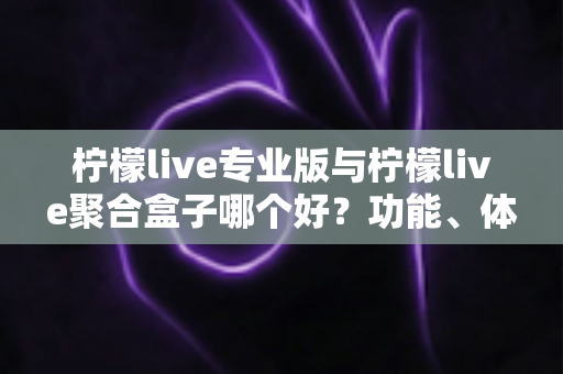 柠檬live专业版与柠檬live聚合盒子哪个好？功能、体验、性价比全面对比指南