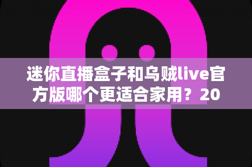 迷你直播盒子和乌贼live官方版哪个更适合家用？2025家庭观影设备深度对比与选购指南