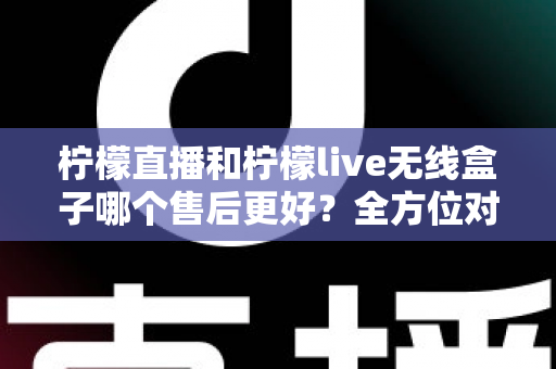 柠檬直播和柠檬live无线盒子哪个售后更好?全方位对比解析助你放心选购 柠檬直播和柠檬live无线盒子哪个售后更好?全方位对比解析助你放心选购