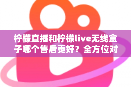 柠檬直播和柠檬live无线盒子哪个售后更好?全方位对比解析助你放心选购 柠檬直播和柠檬live无线盒子哪个售后更好?全方位对比解析助你放心选购