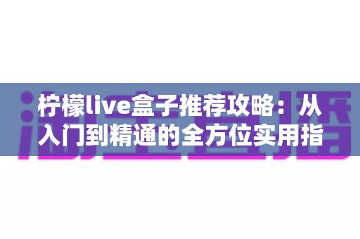 柠檬live盒子推荐攻略：从入门到精通的全方位实用指南