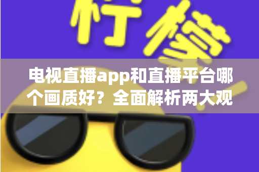 电视直播app和直播平台哪个画质好？全面解析两大观看方式的画质差异与选择指南