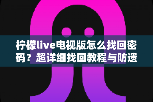 柠檬live电视版怎么找回密码?超详细找回教程与防遗忘技巧一网打尽 柠檬live电视版怎么找回密码?超详细找回教程与防遗忘技巧一网打尽