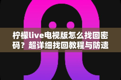 柠檬live电视版怎么找回密码?超详细找回教程与防遗忘技巧一网打尽 柠檬live电视版怎么找回密码?超详细找回教程与防遗忘技巧一网打尽