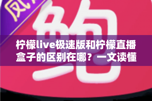 柠檬live极速版和柠檬直播盒子的区别在哪?一文读懂两款直播工具的核心差异与选择指南 柠檬live极速版和柠檬直播盒子的区别在哪?一文读懂两款直播工具的核心差异与选择指南