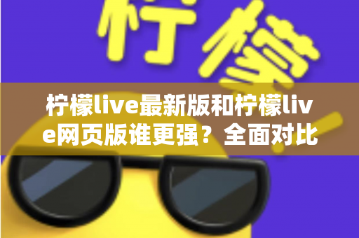 柠檬live最新版和柠檬live网页版谁更强？全面对比评测助你选出最适合自己的版本