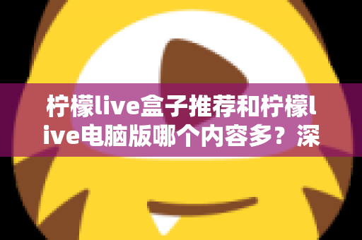 柠檬live盒子推荐和柠檬live电脑版哪个内容多？深度对比解析，帮你选出最适合的观看方案