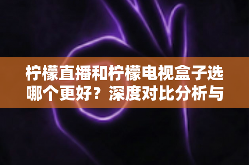 柠檬直播和柠檬电视盒子选哪个更好?深度对比分析与选购全指南 柠檬直播和柠檬电视盒子选哪个更好?深度对比分析与选购全指南