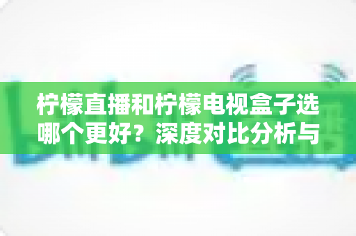 柠檬直播和柠檬电视盒子选哪个更好?深度对比分析与选购全指南 柠檬直播和柠檬电视盒子选哪个更好?深度对比分析与选购全指南