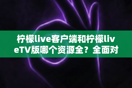 柠檬live客户端和柠檬liveTV版哪个资源全?全面对比解析助你选出最佳版本 柠檬live客户端和柠檬liveTV版哪个资源全?全面对比解析助你选出最佳版本