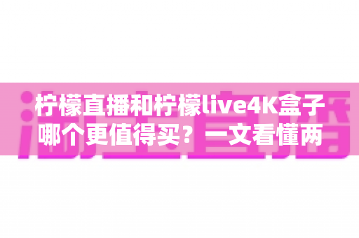 柠檬直播和柠檬live4K盒子哪个更值得买？一文看懂两大方案的选购差异与避坑指南